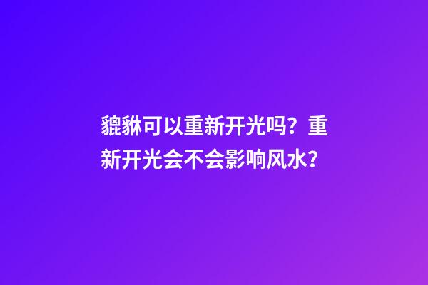 貔貅可以重新开光吗？重新开光会不会影响风水？