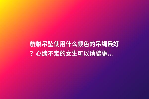 貔貅吊坠使用什么颜色的吊绳最好？心绪不定的女生可以请貔貅吗？