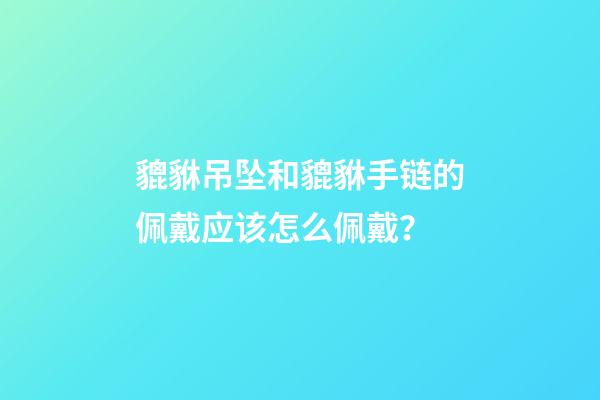 貔貅吊坠和貔貅手链的佩戴应该怎么佩戴？
