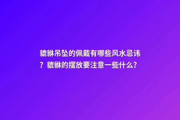 貔貅吊坠的佩戴有哪些风水忌讳？貔貅的摆放要注意一些什么？