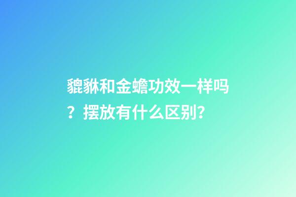 貔貅和金蟾功效一样吗？摆放有什么区别？