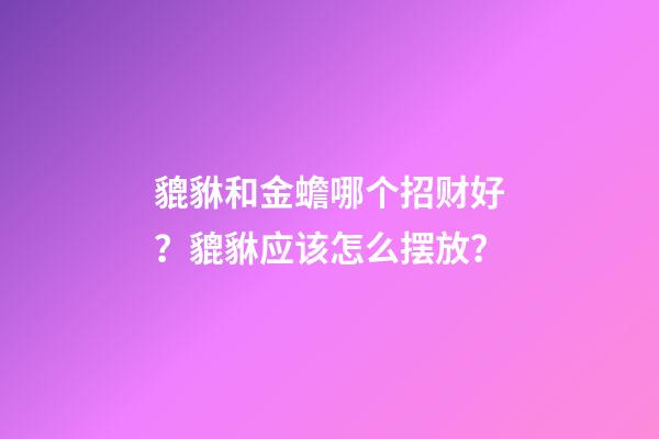 貔貅和金蟾哪个招财好？貔貅应该怎么摆放？