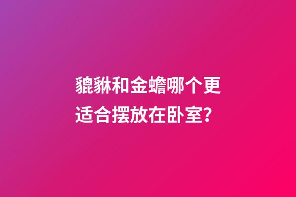貔貅和金蟾哪个更适合摆放在卧室？