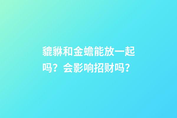 貔貅和金蟾能放一起吗？会影响招财吗？