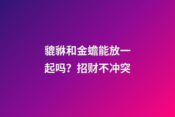 貔貅和金蟾能放一起吗？招财不冲突