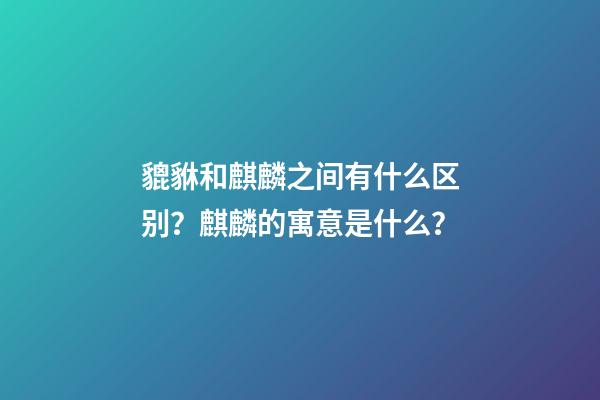 貔貅和麒麟之间有什么区别？麒麟的寓意是什么？