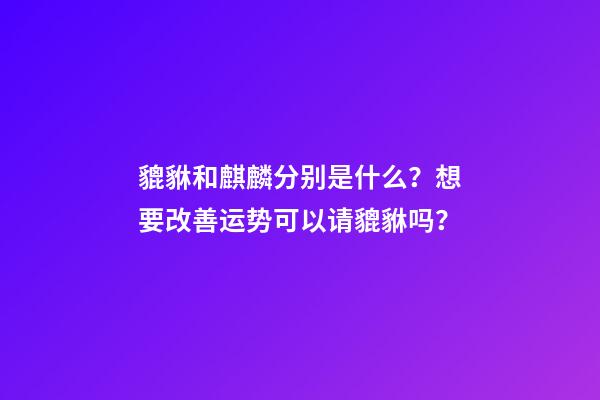 貔貅和麒麟分别是什么？想要改善运势可以请貔貅吗？