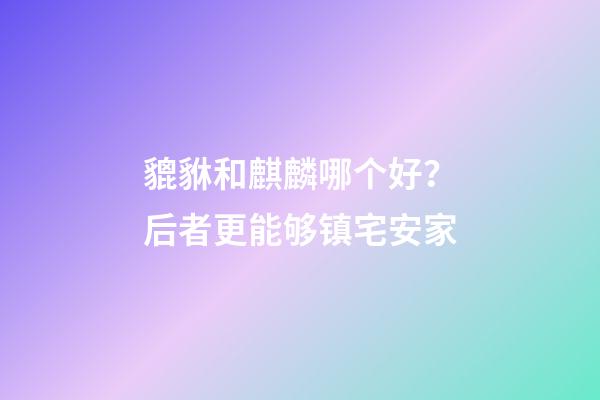 貔貅和麒麟哪个好？后者更能够镇宅安家