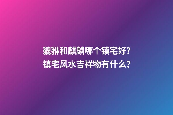 貔貅和麒麟哪个镇宅好？镇宅风水吉祥物有什么？