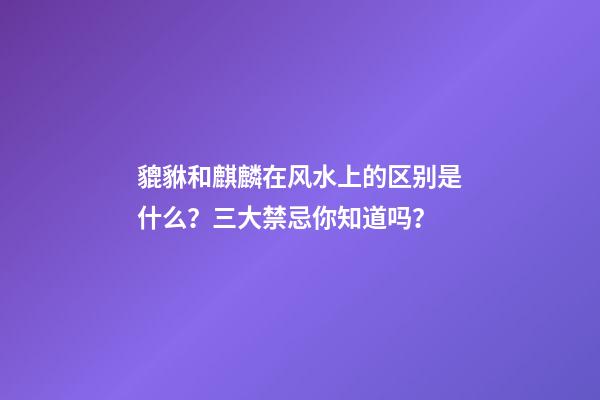 貔貅和麒麟在风水上的区别是什么？三大禁忌你知道吗？