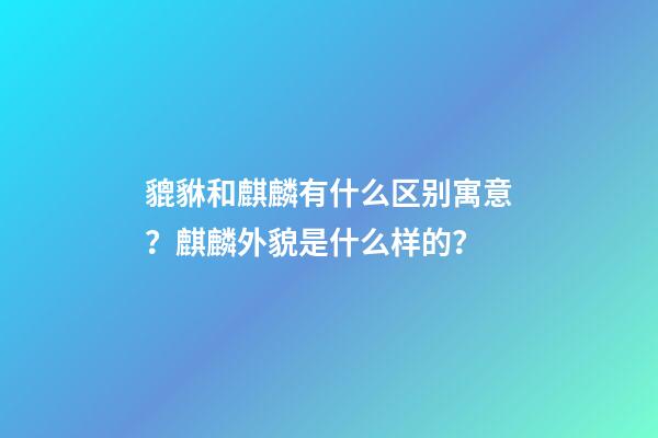 貔貅和麒麟有什么区别寓意？麒麟外貌是什么样的？