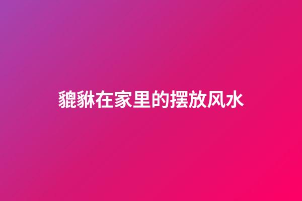 貔貅在家里的摆放风水