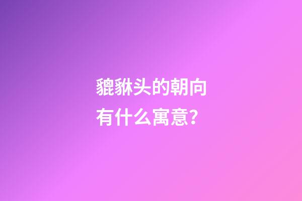 貔貅头的朝向有什么寓意？
