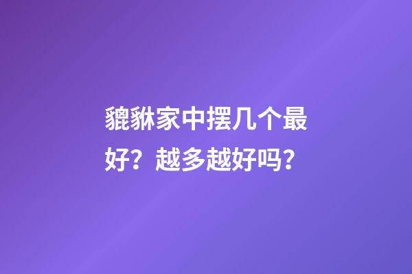 貔貅家中摆几个最好？越多越好吗？