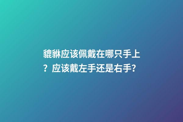 貔貅应该佩戴在哪只手上？应该戴左手还是右手？