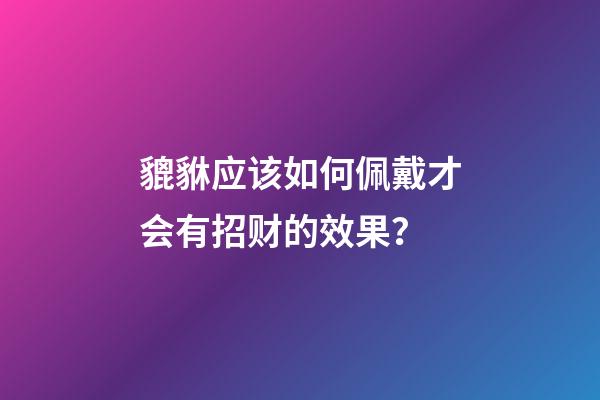 貔貅应该如何佩戴才会有招财的效果？