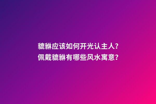 貔貅应该如何开光认主人？佩戴貔貅有哪些风水寓意？