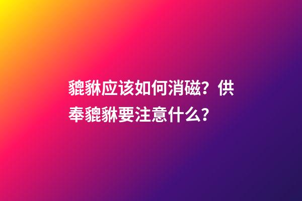 貔貅应该如何消磁？供奉貔貅要注意什么？