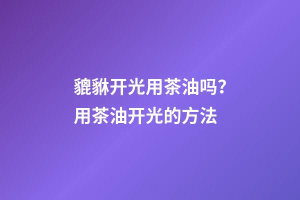 貔貅开光用茶油吗？用茶油开光的方法