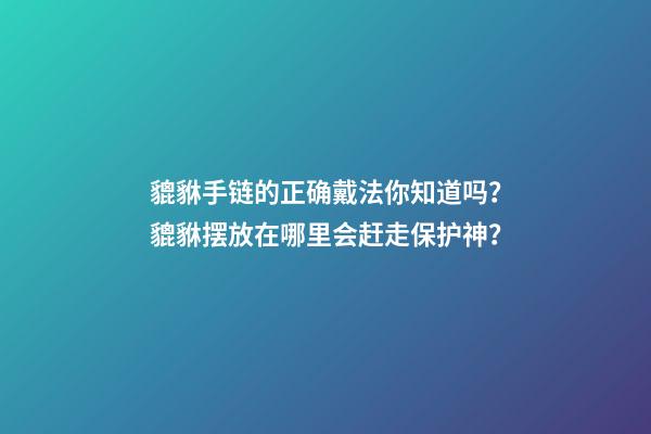 貔貅手链的正确戴法你知道吗？貔貅摆放在哪里会赶走保护神？