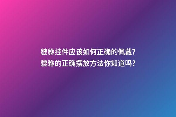 貔貅挂件应该如何正确的佩戴？貔貅的正确摆放方法你知道吗？