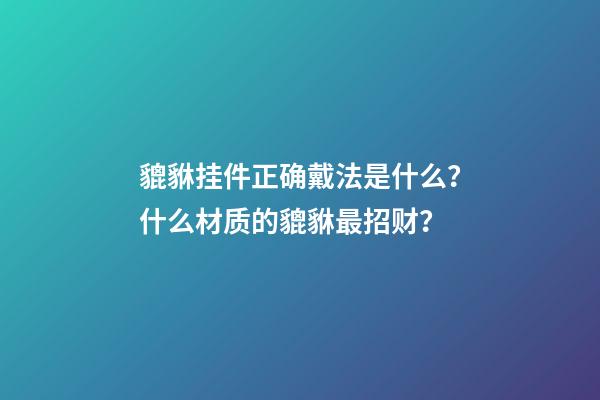 貔貅挂件正确戴法是什么？什么材质的貔貅最招财？