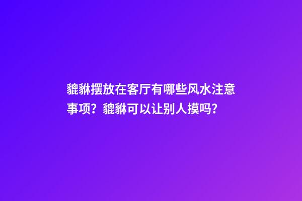 貔貅摆放在客厅有哪些风水注意事项？貔貅可以让别人摸吗？