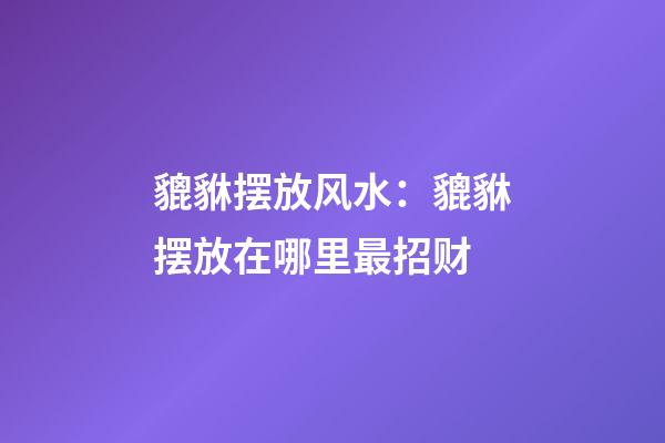 貔貅摆放风水：貔貅摆放在哪里最招财