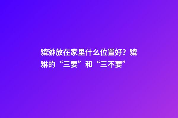 貔貅放在家里什么位置好？貔貅的“三要”和“三不要”