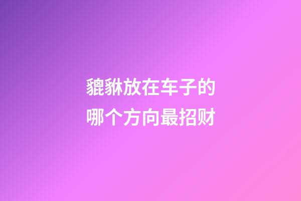 貔貅放在车子的哪个方向最招财