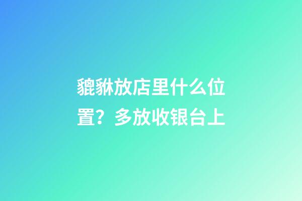 貔貅放店里什么位置？多放收银台上