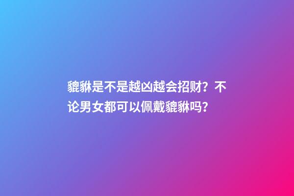 貔貅是不是越凶越会招财？不论男女都可以佩戴貔貅吗？