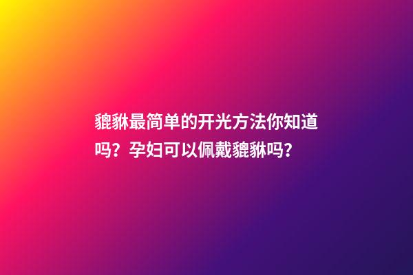 貔貅最简单的开光方法你知道吗？孕妇可以佩戴貔貅吗？