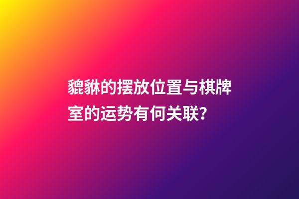 貔貅的摆放位置与棋牌室的运势有何关联？