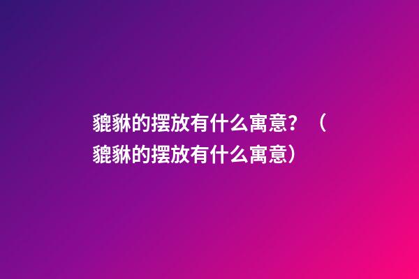 貔貅的摆放有什么寓意？（貔貅的摆放有什么寓意）