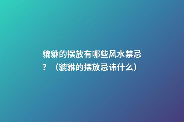 貔貅的摆放有哪些风水禁忌？（貔貅的摆放忌讳什么）