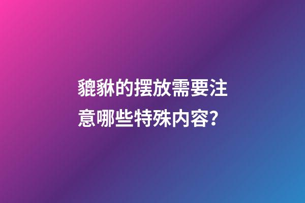 貔貅的摆放需要注意哪些特殊内容？