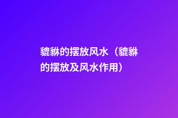 貔貅的摆放风水（貔貅的摆放及风水作用）