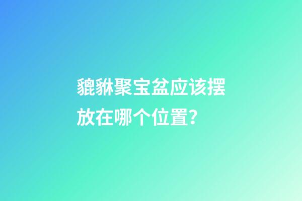 貔貅聚宝盆应该摆放在哪个位置？