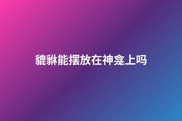 貔貅能摆放在神龛上吗