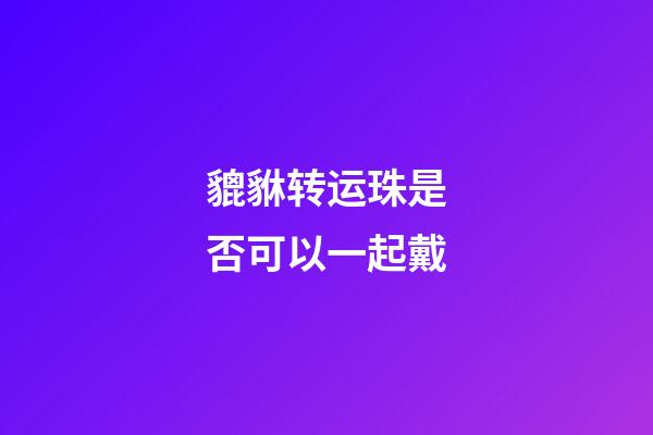 貔貅转运珠是否可以一起戴