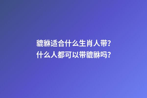 貔貅适合什么生肖人带？什么人都可以带貔貅吗？