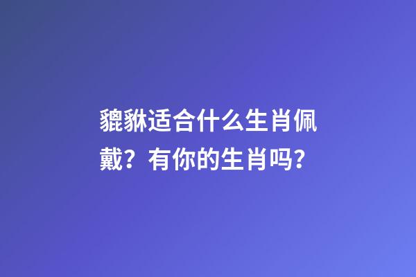 貔貅适合什么生肖佩戴？有你的生肖吗？