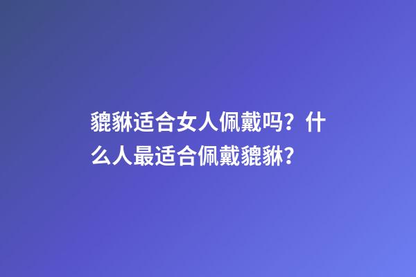 貔貅适合女人佩戴吗？什么人最适合佩戴貔貅？