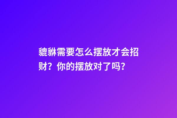 貔貅需要怎么摆放才会招财？你的摆放对了吗？
