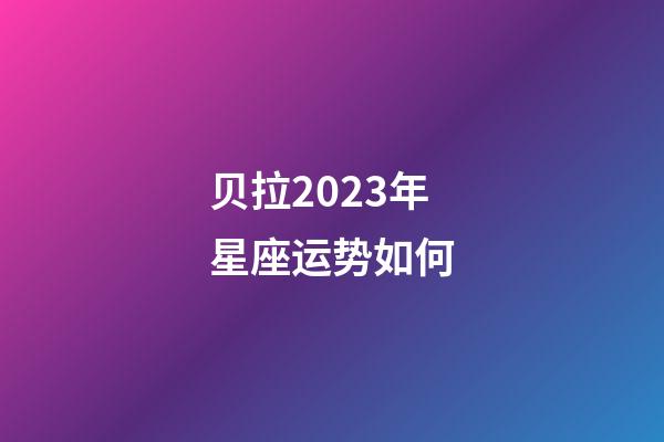 贝拉2023年星座运势如何-第1张-星座运势-玄机派