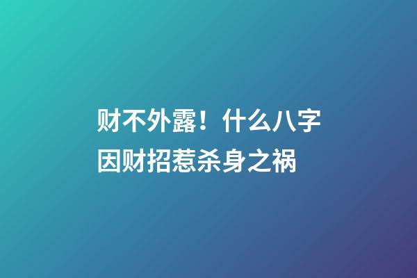 财不外露！什么八字因财招惹杀身之祸