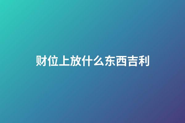 财位上放什么东西吉利