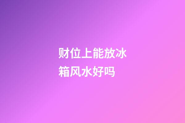 财位上能放冰箱风水好吗