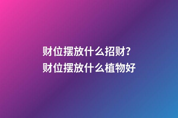 财位摆放什么招财？财位摆放什么植物好